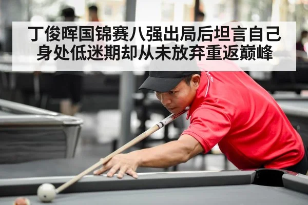丁俊晖国锦赛八强出局后坦言自己身处低迷期却从未放弃重返巅峰
